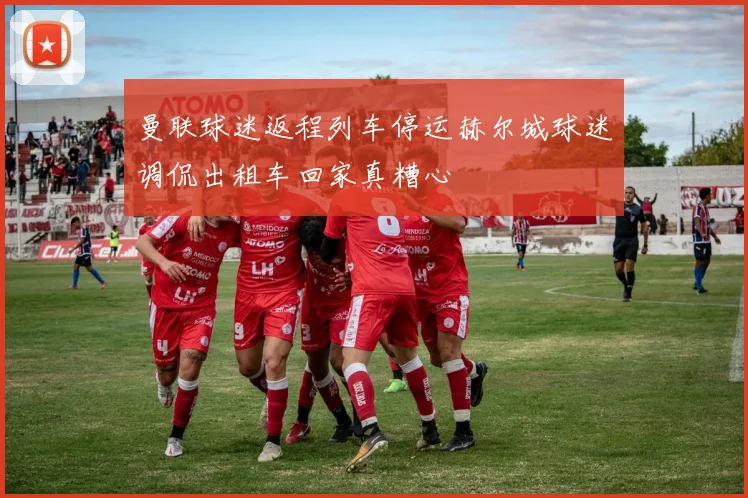 曼联球迷返程列车停运赫尔城球迷调侃出租车回家真糟心