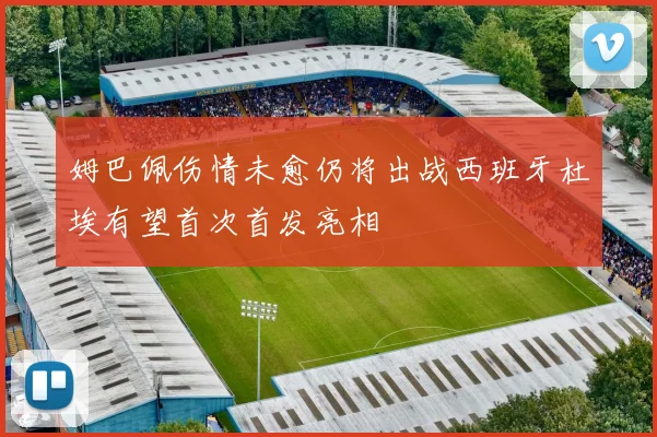 姆巴佩伤情未愈仍将出战西班牙杜埃有望首次首发亮相