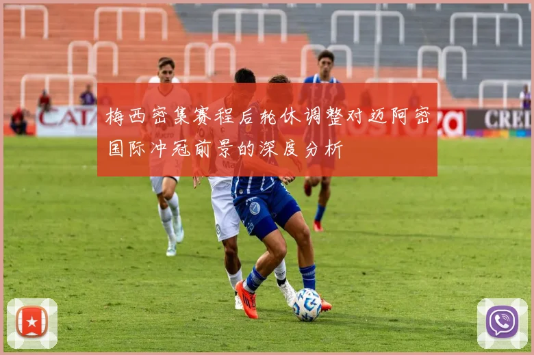 梅西密集赛程后轮休调整对迈阿密国际冲冠前景的深度分析