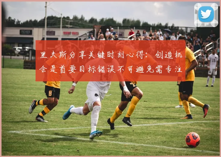 里夫斯分享关键时刻心得：创造机会是首要目标错误不可避免需专注未来回合