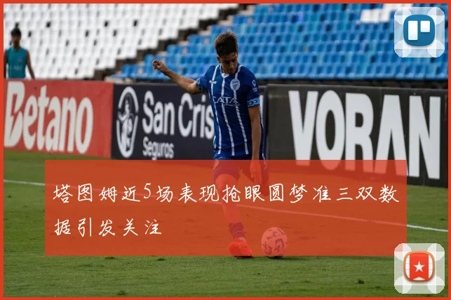 塔图姆近5场表现抢眼圆梦准三双数据引发关注