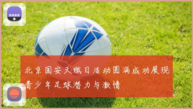 北京国安天赋日活动圆满成功展现青少年足球潜力与激情