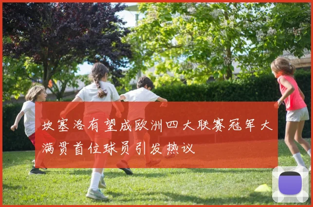 坎塞洛有望成欧洲四大联赛冠军大满贯首位球员引发热议