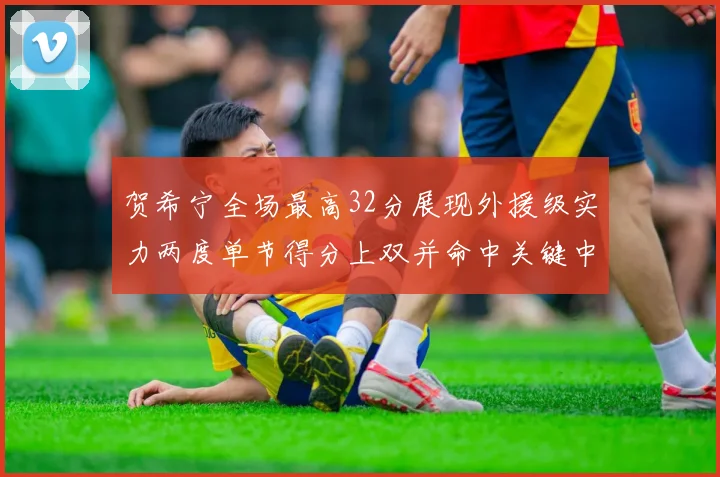 贺希宁全场最高32分展现外援级实力两度单节得分上双并命中关键中投
