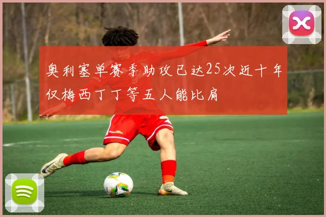 奥利塞单赛季助攻已达25次近十年仅梅西丁丁等五人能比肩