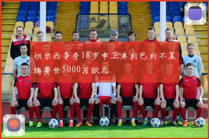 切尔西争夺18岁中卫库利巴利不莱梅要价5000万欧元